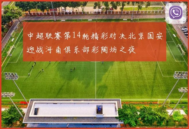 中超联赛第14轮精彩对决北京国安迎战河南俱乐部彩陶坊之夜