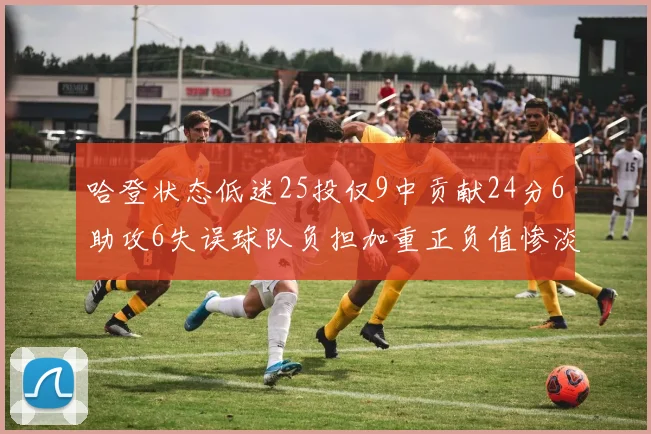 哈登状态低迷25投仅9中贡献24分6助攻6失误球队负担加重正负值惨淡6