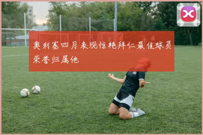 奥利塞四月表现惊艳拜仁最佳球员荣誉归属他