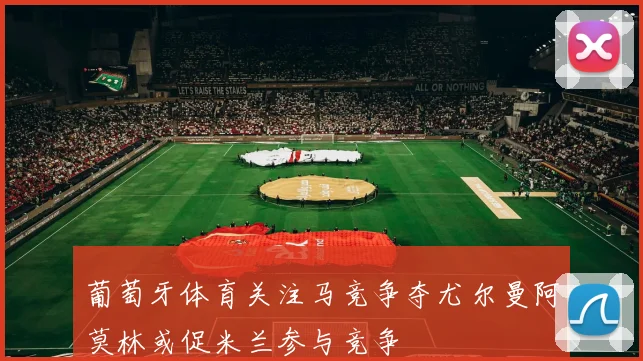 葡萄牙体育关注马竞争夺尤尔曼阿莫林或促米兰参与竞争