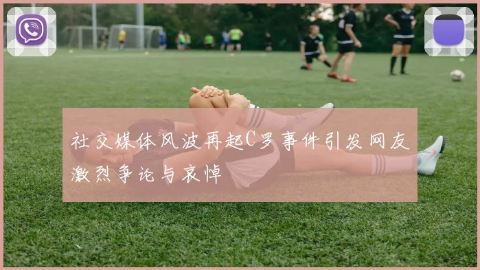 社交媒体风波再起C罗事件引发网友激烈争论与哀悼