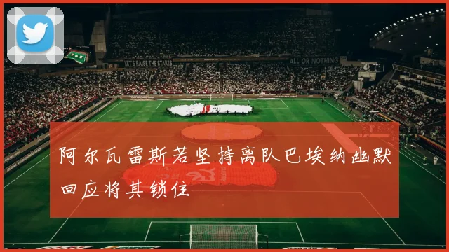 阿尔瓦雷斯若坚持离队巴埃纳幽默回应将其锁住