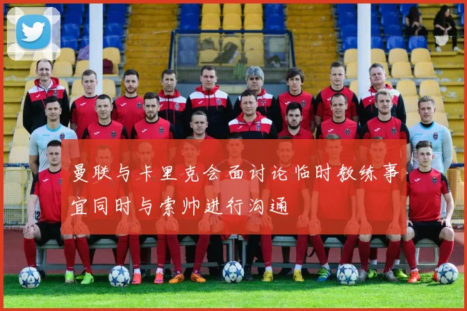 曼联与卡里克会面讨论临时教练事宜同时与索帅进行沟通