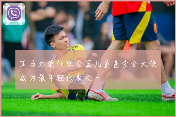 亚马尔荣任联合国儿童基金会大使成为最年轻代表之一