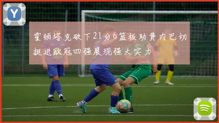 霍顿塔克砍下21分6篮板助费内巴切挺进欧冠四强展现强大实力