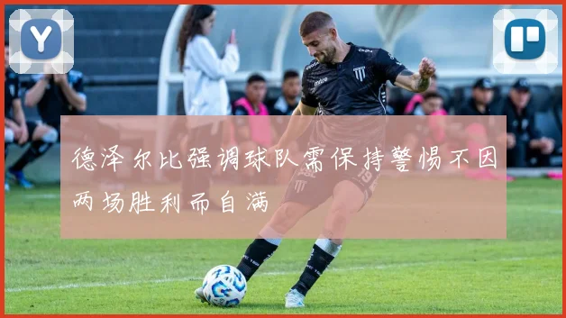 德泽尔比强调球队需保持警惕不因两场胜利而自满