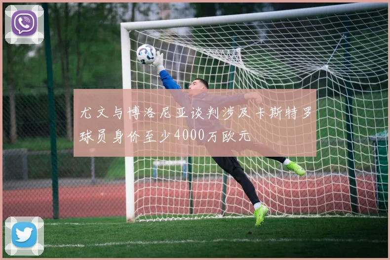 尤文与博洛尼亚谈判涉及卡斯特罗球员身价至少4000万欧元