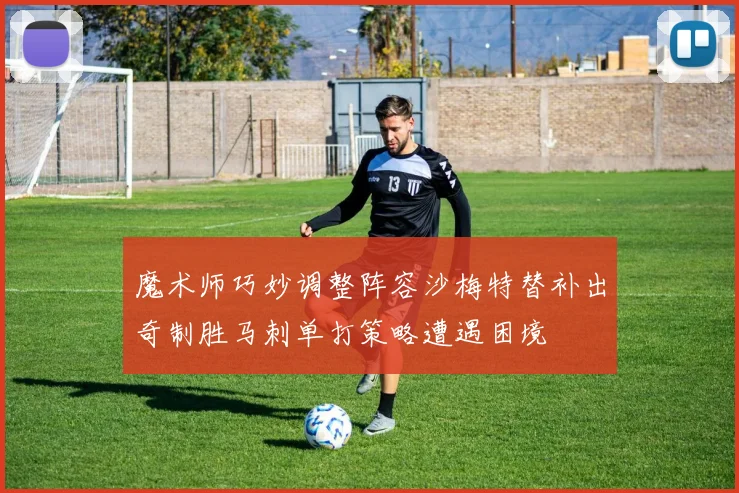 魔术师巧妙调整阵容沙梅特替补出奇制胜马刺单打策略遭遇困境