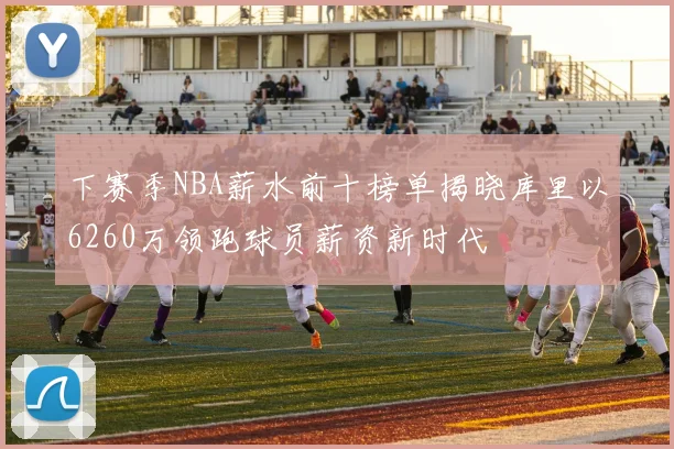 下赛季NBA薪水前十榜单揭晓库里以6260万领跑球员薪资新时代