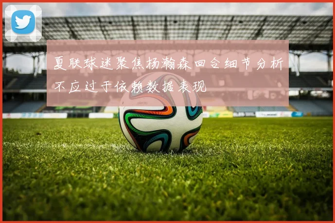 夏联球迷聚焦杨瀚森回合细节分析不应过于依赖数据表现