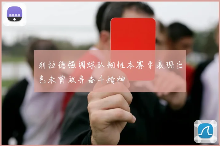 利拉德强调球队韧性本赛季表现出色未曾放弃奋斗精神