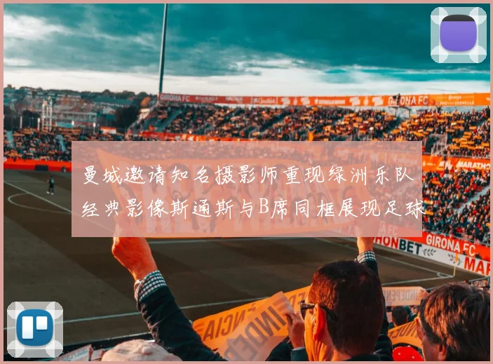 曼城邀请知名摄影师重现绿洲乐队经典影像斯通斯与B席同框展现足球魅力