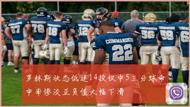 罗林斯状态低迷14投仅中5三分球命中率惨淡正负值大幅下滑